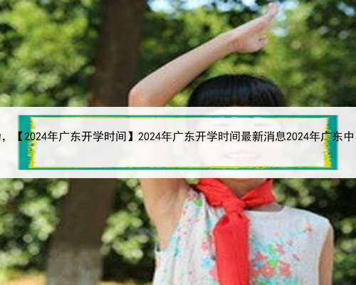 广东助孕成功，【2024年广东开学时间】2024年广东开学时间最新消息2024年广东中